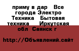 приму в дар - Все города Электро-Техника » Бытовая техника   . Иркутская обл.,Саянск г.